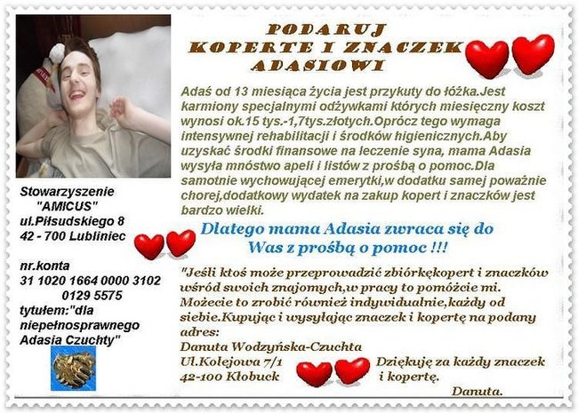 PROSZE O POMOC DLA ADASIA  CZUCHTY. OFIARUJ MU TEN JEDEN PROCENT PODATK, POMÓŻ FINANSOWO.  OD MAŁEGO CIĘŻKO CHOEUJE,  CAŁE ŻYCIE  W DOM TYLKO I PO SZPITALACH NA WÓZKU I9NWALIDZKIM..