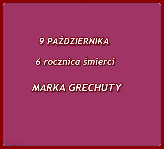 9 PAŹDZIERNIKA -  6 ROCZNICA ŚMIERCI MARKA GRECHUTY