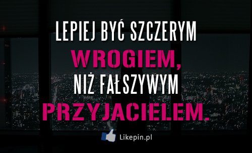 Lepiej być szczerym wrogiem niż fałszywym przyjacielem,