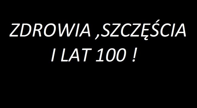 ZDROWIA SZCZĘŚCIA I LAT 100 !